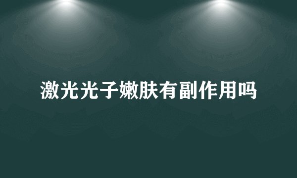 激光光子嫩肤有副作用吗