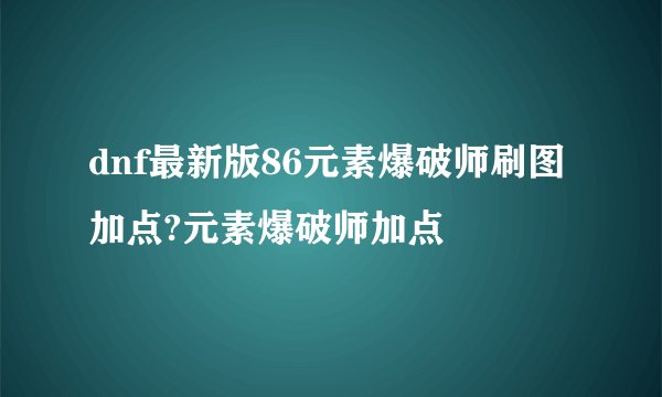 dnf最新版86元素爆破师刷图加点?元素爆破师加点