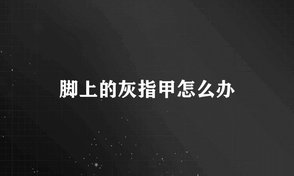 脚上的灰指甲怎么办