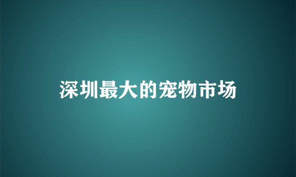 深圳最大的宠物市场