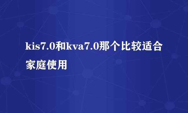 kis7.0和kva7.0那个比较适合家庭使用