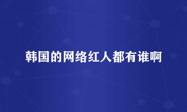 韩国的网络红人都有谁啊