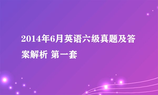 2014年6月英语六级真题及答案解析 第一套