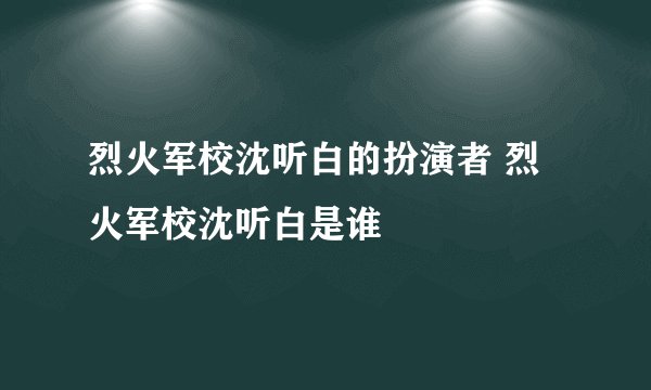 烈火军校沈听白的扮演者 烈火军校沈听白是谁