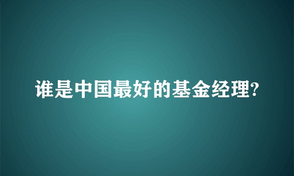 谁是中国最好的基金经理?