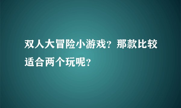 双人大冒险小游戏？那款比较适合两个玩呢？