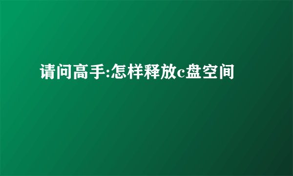 请问高手:怎样释放c盘空间