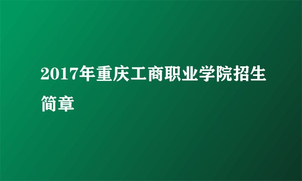 2017年重庆工商职业学院招生简章