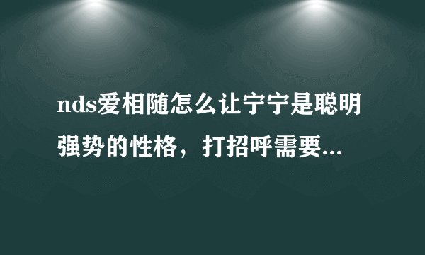 nds爱相随怎么让宁宁是聪明强势的性格,打招呼需要总选哪个方式?