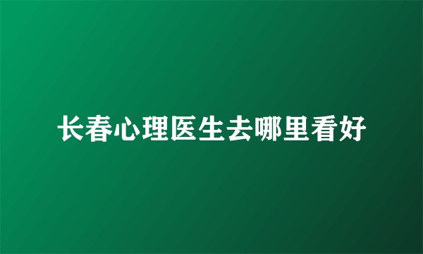 长春心理医生去哪里看好