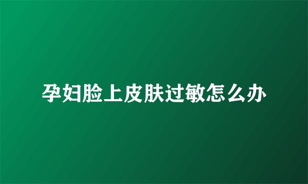 孕妇脸上皮肤过敏怎么办
