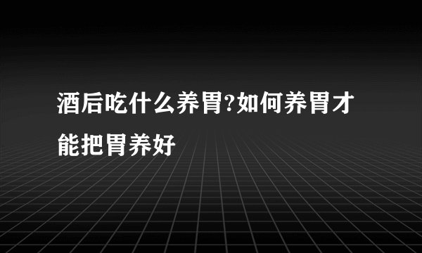 酒后吃什么养胃?如何养胃才能把胃养好
