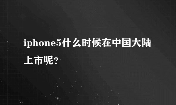 iphone5什么时候在中国大陆上市呢？