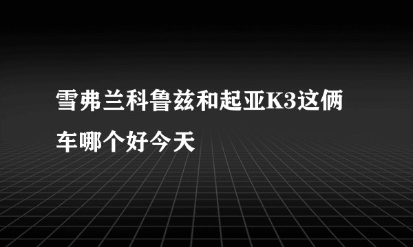 雪弗兰科鲁兹和起亚K3这俩车哪个好今天