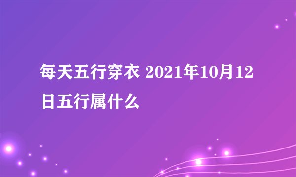 每天五行穿衣 2021年10月12日五行属什么
