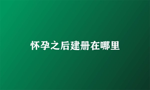 怀孕之后建册在哪里