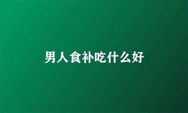 男人食补吃什么好