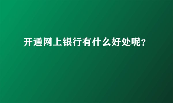 开通网上银行有什么好处呢？