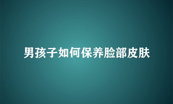 男孩子如何保养脸部皮肤