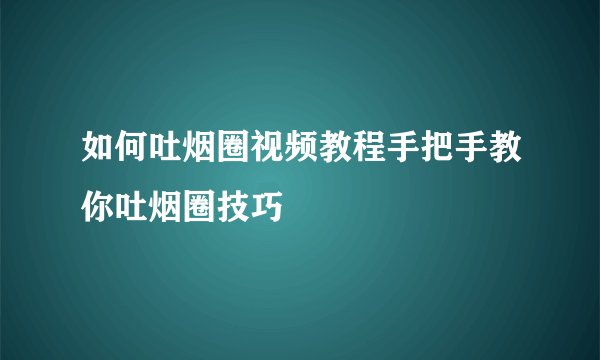如何吐烟圈视频教程手把手教你吐烟圈技巧