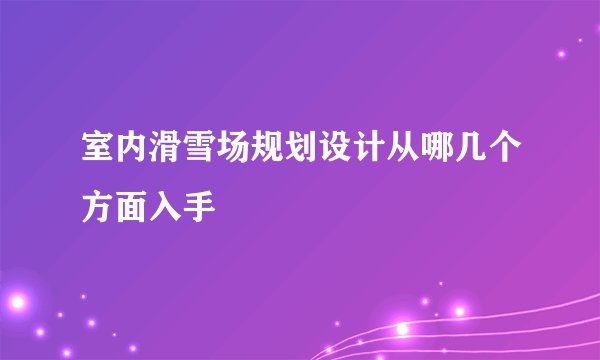 室内滑雪场规划设计从哪几个方面入手