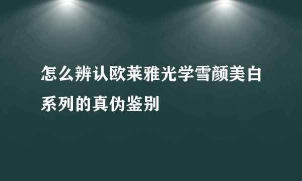 怎么辨认欧莱雅光学雪颜美白系列的真伪鉴别