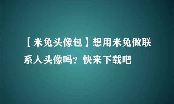 【米兔头像包】想用米兔做联系人头像吗？快来下载吧