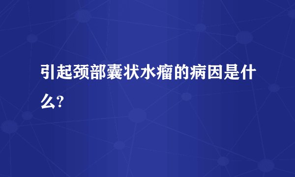 引起颈部囊状水瘤的病因是什么?