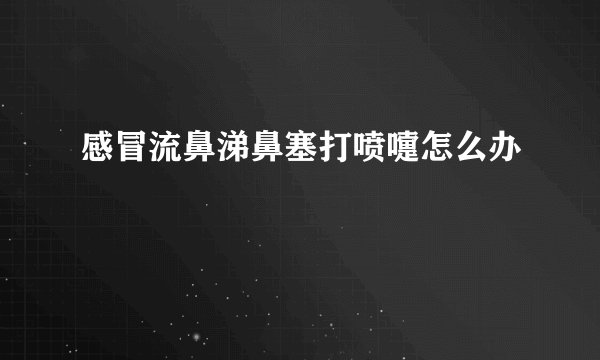 感冒流鼻涕鼻塞打喷嚏怎么办