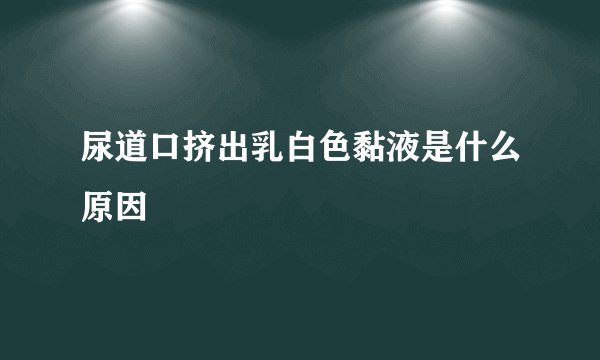 尿道口挤出乳白色黏液是什么原因