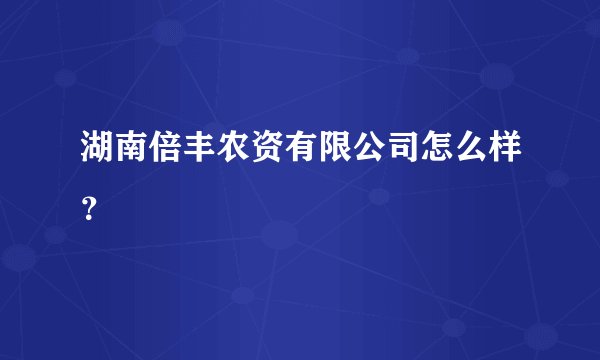 湖南倍丰农资有限公司怎么样？