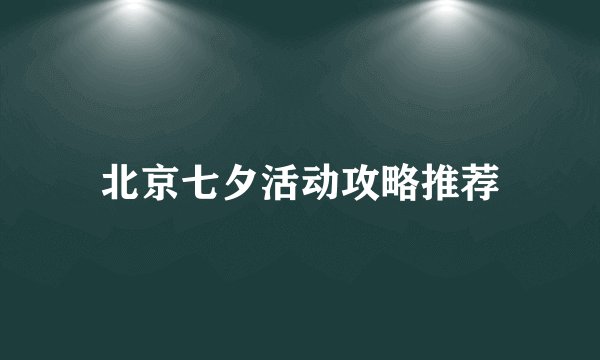 北京七夕活动攻略推荐
