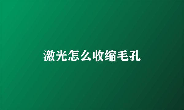 激光怎么收缩毛孔