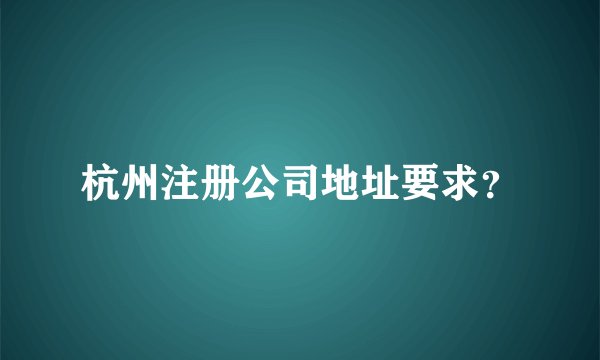 杭州注册公司地址要求？