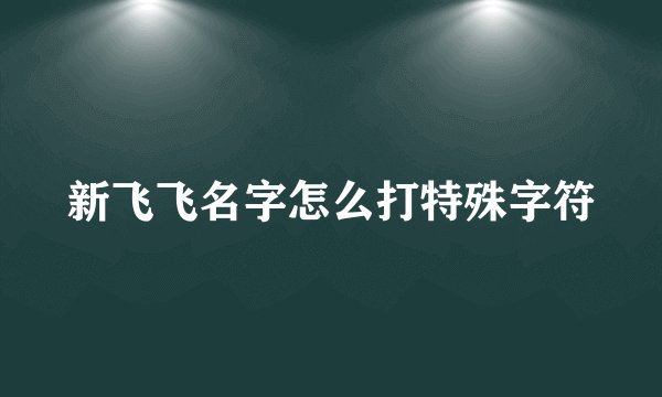 新飞飞名字怎么打特殊字符