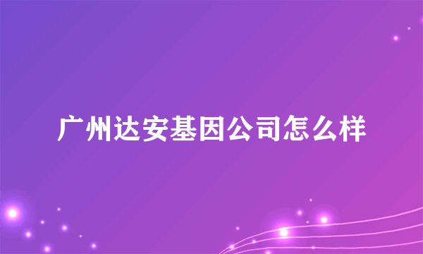 广州达安基因公司怎么样