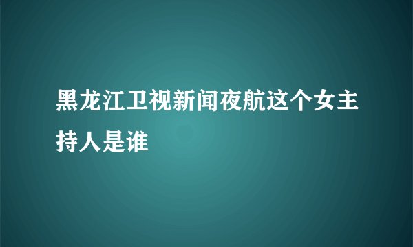 黑龙江卫视新闻夜航这个女主持人是谁
