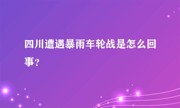 四川遭遇暴雨车轮战是怎么回事？