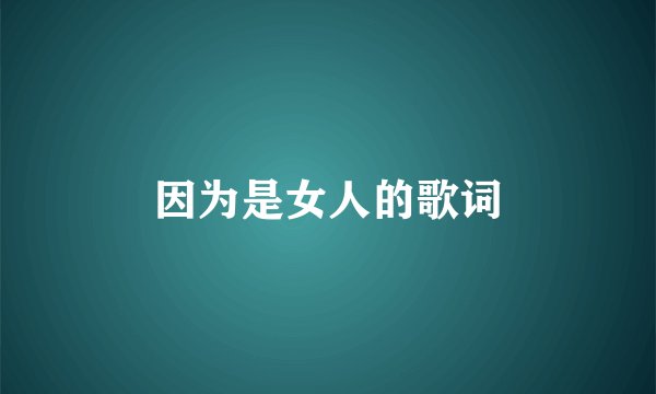 因为是女人的歌词