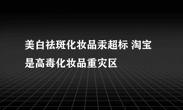 美白祛斑化妆品汞超标 淘宝是高毒化妆品重灾区