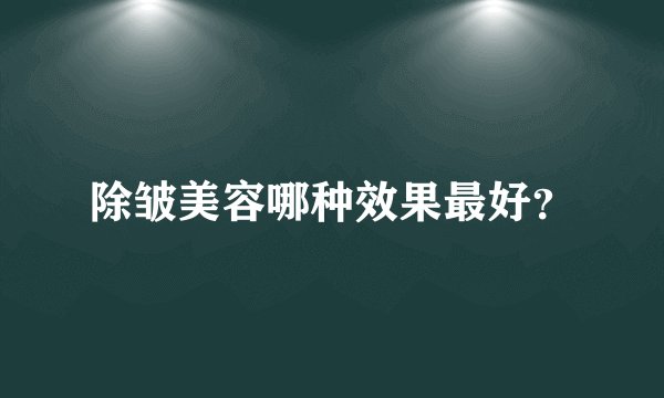除皱美容哪种效果最好？