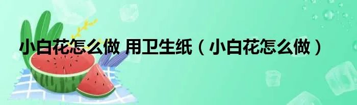小白花怎么做 用卫生纸（小白花怎么做）