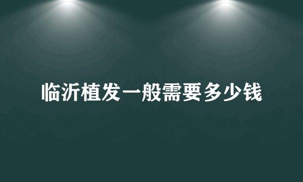 临沂植发一般需要多少钱