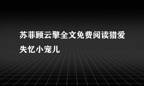 苏菲顾云擎全文免费阅读猎爱失忆小宠儿