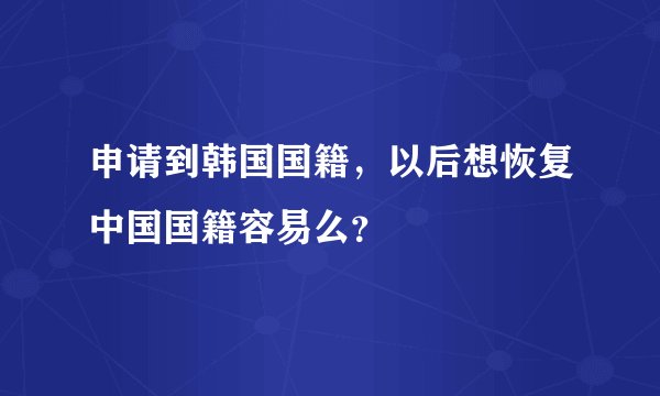 申请到韩国国籍,以后想恢复中国国籍容易么?
