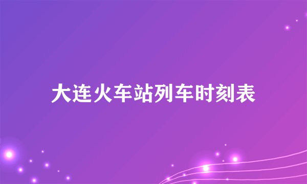 大连火车站列车时刻表