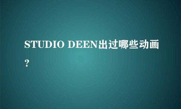 STUDIO DEEN出过哪些动画？