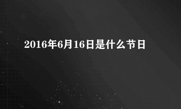 2016年6月16日是什么节日