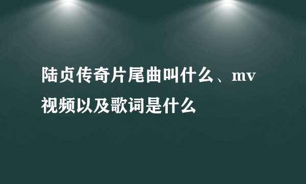 陆贞传奇片尾曲叫什么、mv视频以及歌词是什么