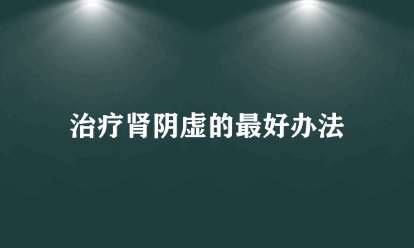 治疗肾阴虚的最好办法